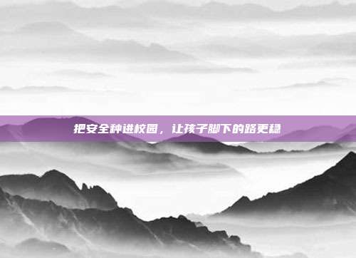把安全种进校园,让孩子脚下的路更稳