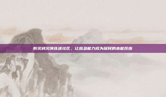 防灾减灾演练进社区，让应急能力成为居民的本能反应