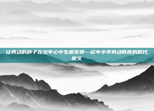 让劳动的种子在少年心中生根发芽—论中小学劳动教育的时代意义