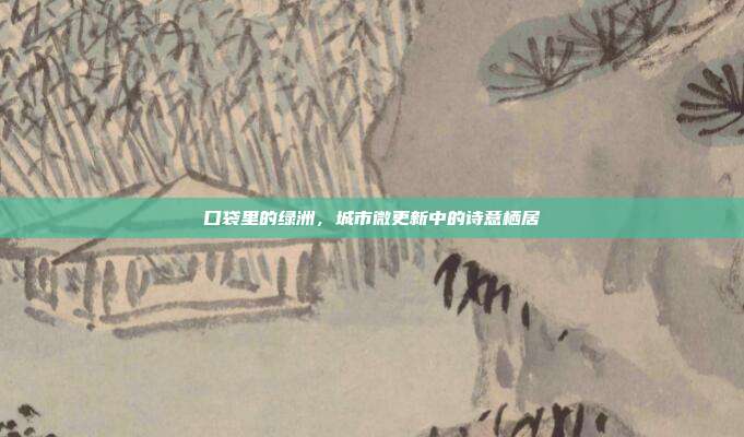 口袋里的绿洲,城市微更新中的诗意栖居