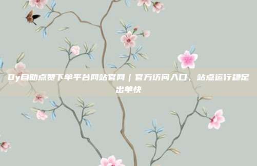 Dy自助点赞下单平台网站官网|官方访问入口,站点运行稳定出单快