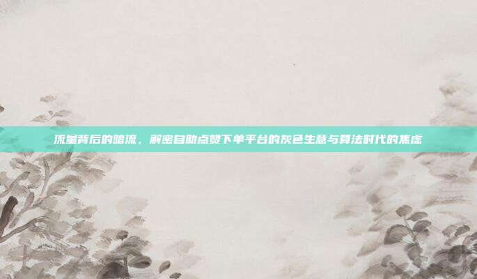 流量背后的暗流,解密自助点赞下单平台的灰色生意与算法时代的焦虑