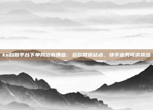 ks自助平台下单网站有哪些：多款网页站点，快手业务可供挑选