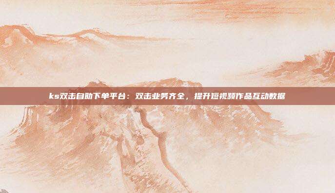 ks双击自助下单平台:双击业务齐全,提升短视频作品互动数据
