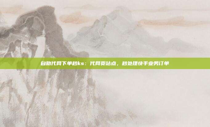 自助代网下单秒ks:代网页站点,秒处理快手业务订单