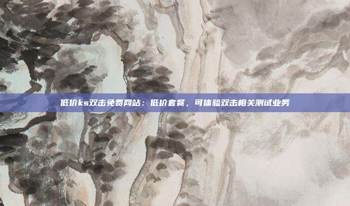 低价ks双击免费网站:低价套餐,可体验双击相关测试业务