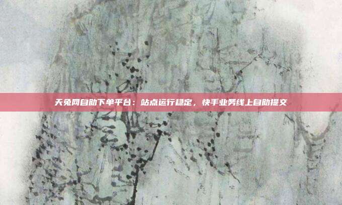 天兔网自助下单平台:站点运行稳定,快手业务线上自助提交