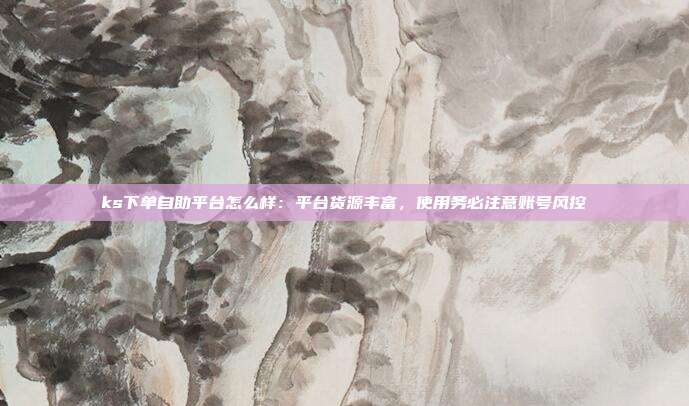 ks下单自助平台怎么样:平台货源丰富,使用务必注意账号风控