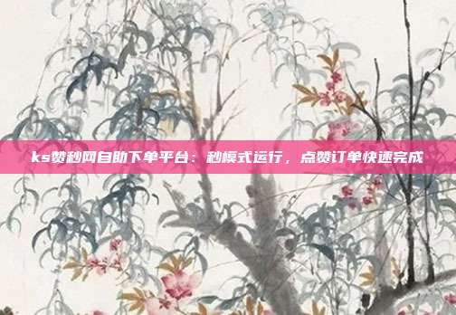 ks赞秒网自助下单平台：秒模式运行，点赞订单快速完成