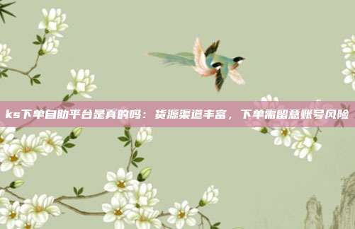 ks下单自助平台是真的吗:货源渠道丰富,下单需留意账号风险