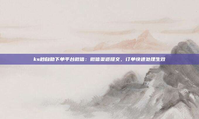 ks秒自助下单平台微信:微信渠道提交,订单快速处理生效