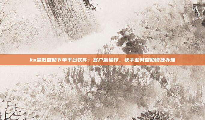 ks最低自助下单平台软件:客户端操作,快手业务自助便捷办理