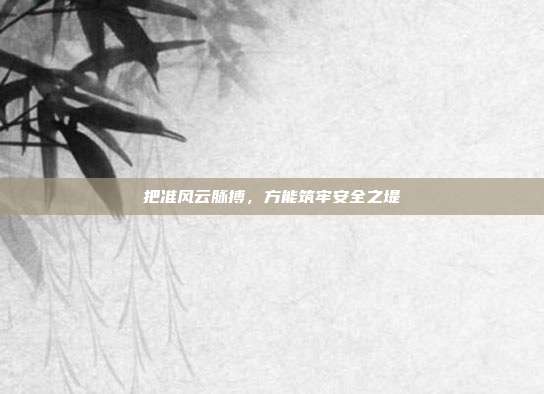 把准风云脉搏,方能筑牢安全之堤