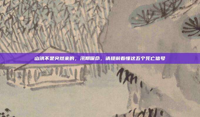 山洪不是突然来的，汛期保命，请提前看懂这五个死亡信号