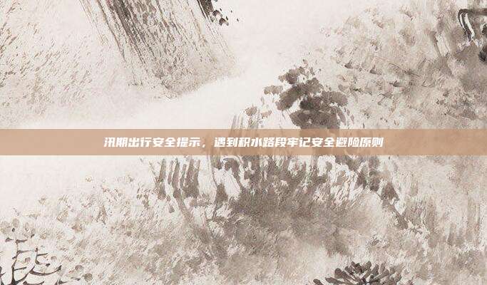 汛期出行安全提示,遇到积水路段牢记安全避险原则