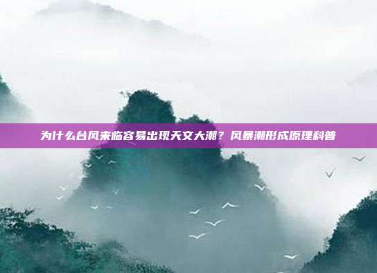 为什么台风来临容易出现天文大潮？风暴潮形成原理科普