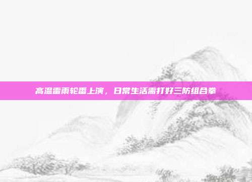 高温雷雨轮番上演,日常生活需打好三防组合拳