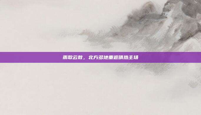 雨歇云散,北方多地重返晴热主场