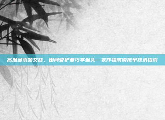 高温多雨频交替,田间管护要巧字当头—农作物防涝抗旱技术指南