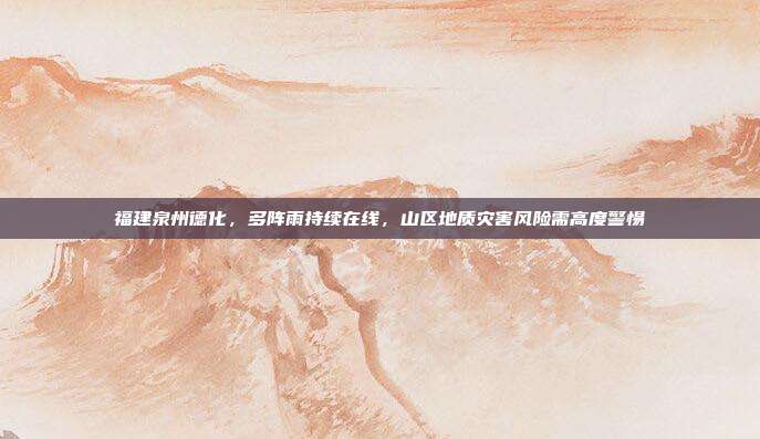 福建泉州德化,多阵雨持续在线,山区地质灾害风险需高度警惕