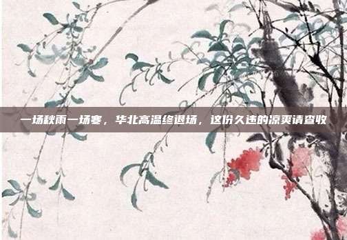 一场秋雨一场寒,华北高温终退场,这份久违的凉爽请查收