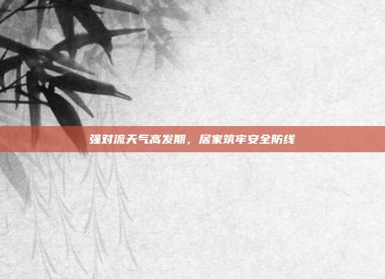 强对流天气高发期,居家筑牢安全防线