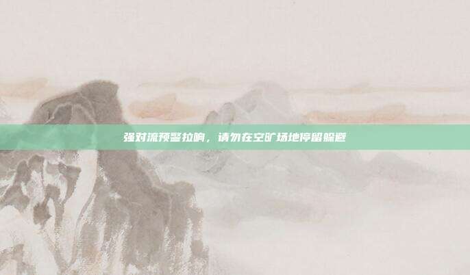 强对流预警拉响，请勿在空旷场地停留躲避