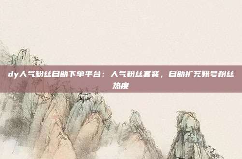 dy人气粉丝自助下单平台:人气粉丝套餐,自助扩充账号粉丝热度