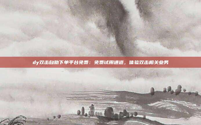 dy双击自助下单平台免费:免费试用通道,体验双击相关业务