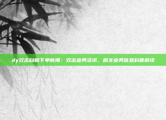 dy双击自助下单新闻:双击业务资讯,相关业务信息科普解读