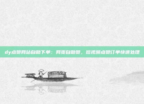 dy点赞网站自助下单:网页自助赞,短视频点赞订单快速处理