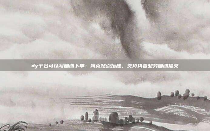 dy平台可以写自助下单:网页站点搭建,支持抖音业务自助提交