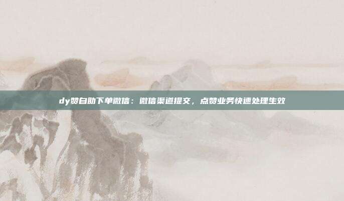 dy赞自助下单微信:微信渠道提交,点赞业务快速处理生效