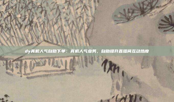 dy真机人气自助下单:真机人气业务,自助提升直播间互动热度