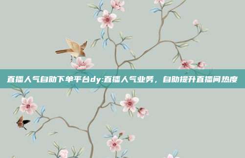 直播人气自助下单平台dy:直播人气业务,自助提升直播间热度