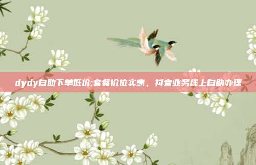 dydy自助下单低价:套餐价位实惠，抖音业务线上自助办理