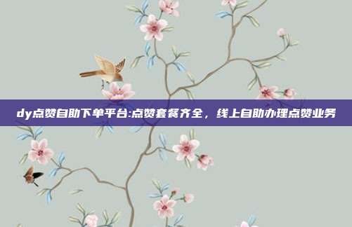 dy点赞自助下单平台:点赞套餐齐全，线上自助办理点赞业务