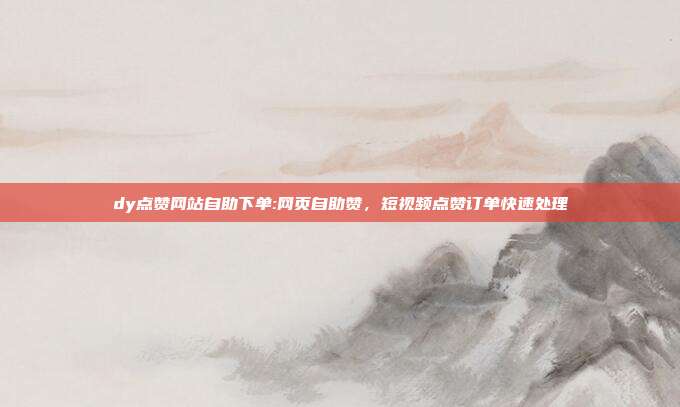 dy点赞网站自助下单:网页自助赞,短视频点赞订单快速处理