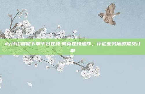 dy评论自助下单平台在线:网页在线操作,评论业务随时提交订单