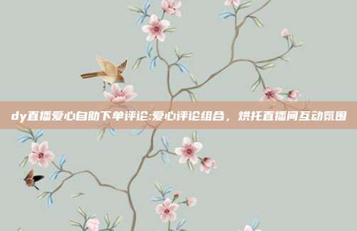 dy直播爱心自助下单评论:爱心评论组合，烘托直播间互动氛围