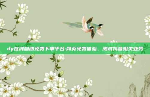 dy在线自助免费下单平台:网页免费体验,测试抖音相关业务
