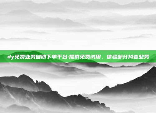 dy免费业务自助下单平台:提供免费试用,体验部分抖音业务