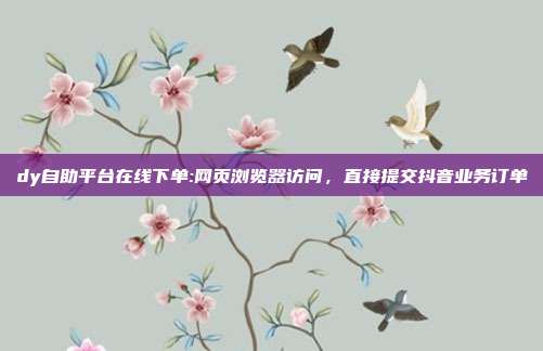 dy自助平台在线下单:网页浏览器访问,直接提交抖音业务订单