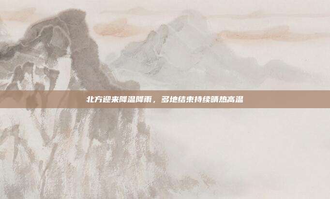 北方迎来降温降雨,多地结束持续晴热高温