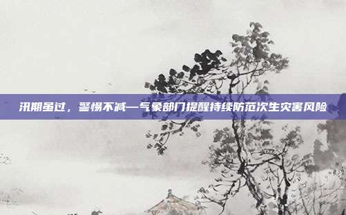 汛期虽过,警惕不减—气象部门提醒持续防范次生灾害风险