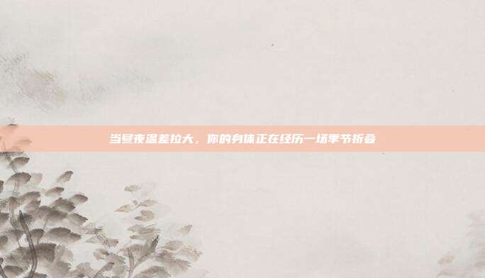 当昼夜温差拉大,你的身体正在经历一场季节折叠