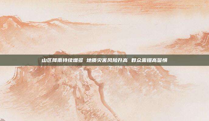 山区降雨持续增多 地质灾害风险升高 群众需提高警惕