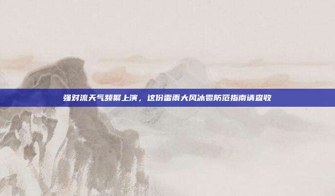 强对流天气频繁上演，这份雷雨大风冰雹防范指南请查收