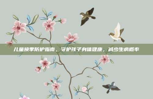 儿童换季防护指南,守护孩子身体健康,减少生病概率