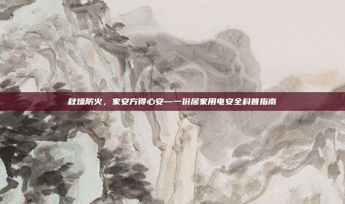 秋燥防火,家安方得心安—一份居家用电安全科普指南